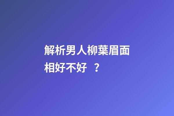 解析男人柳葉眉面相好不好？